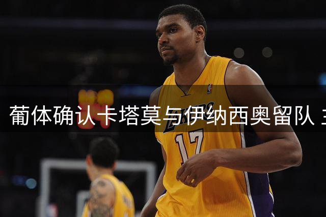 葡体确认卡塔莫与伊纳西奥留队 主帅博尔赫斯获董事会保证